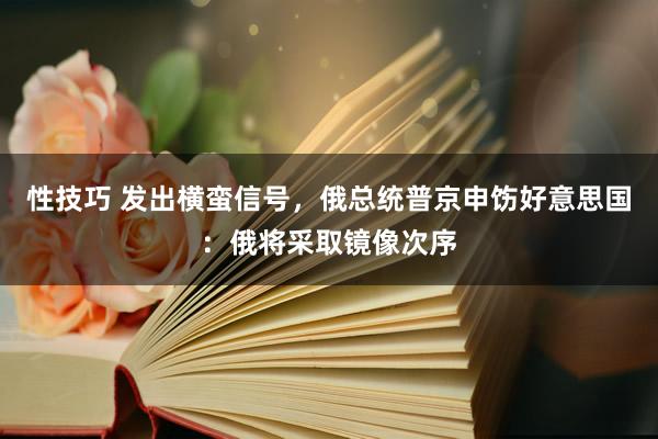 性技巧 发出横蛮信号，俄总统普京申饬好意思国：俄将采取镜像次序