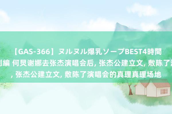 【GAS-366】ヌルヌル爆乳ソープBEST4時間 マットSEX騎乗位特別編 何炅谢娜去张杰演唱会后, 张杰公建立文, 敷陈了演唱会的真理真理场地