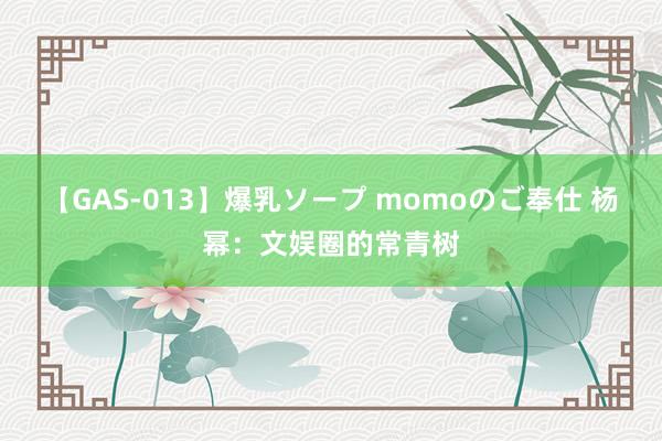 【GAS-013】爆乳ソープ momoのご奉仕 杨幂：文娱圈的常青树