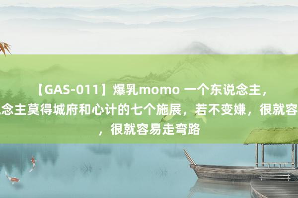 【GAS-011】爆乳momo 一个东说念主，作念东说念主莫得城府和心计的七个施展，若不变嫌，很就容易走弯路