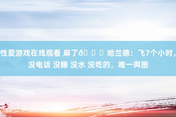 性爱游戏在线观看 麻了?哈兰德：飞7个小时，没电话 没睡 没水 没吃的，唯一舆图