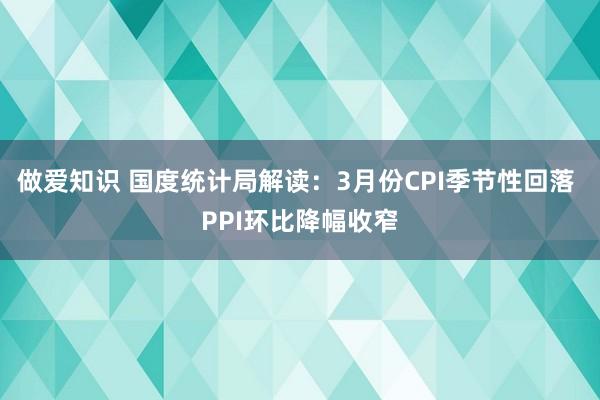 做爱知识 国度统计局解读：3月份CPI季节性回落 PPI环比降幅收窄