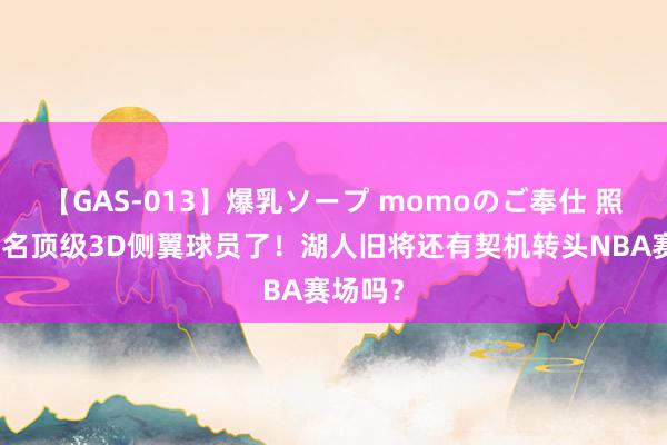 【GAS-013】爆乳ソープ momoのご奉仕 照旧是又名顶级3D侧翼球员了！湖人旧将还有契机转头NBA赛场吗？