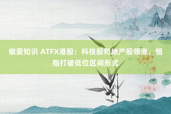 做爱知识 ATFX港股：科技股和地产股领涨，恒指打破低位区间形式