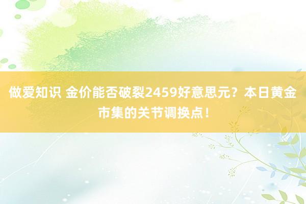 做爱知识 金价能否破裂2459好意思元？本日黄金市集的关节调换点！