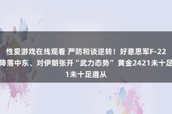 性爱游戏在线观看 严防和谈逆转！好意思军F-22战机降落中东、对伊朗张开“武力态势” 黄金2421未十足遵从