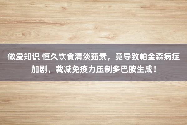 做爱知识 恒久饮食清淡茹素，竟导致帕金森病症加剧，裁减免疫力压制多巴胺生成！