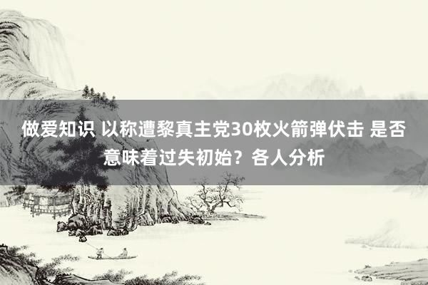 做爱知识 以称遭黎真主党30枚火箭弹伏击 是否意味着过失初始？各人分析