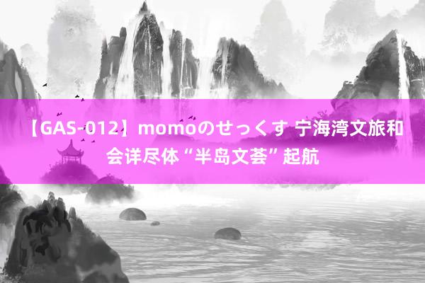 【GAS-012】momoのせっくす 宁海湾文旅和会详尽体“半岛文荟”起航