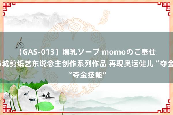 【GAS-013】爆乳ソープ momoのご奉仕 河北阜城剪纸艺东说念主创作系列作品 再现奥运健儿“夺金技能”