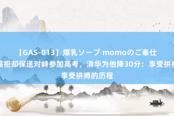 【GAS-013】爆乳ソープ momoのご奉仕 湖北学霸拒却保送对峙参加高考，清华为他降30分：享受拼搏的历程