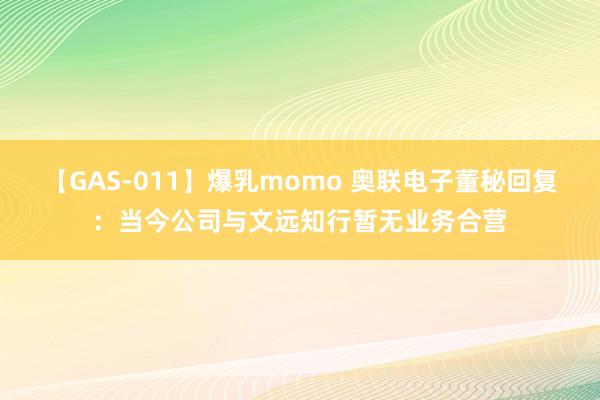 【GAS-011】爆乳momo 奥联电子董秘回复：当今公司与文远知行暂无业务合营