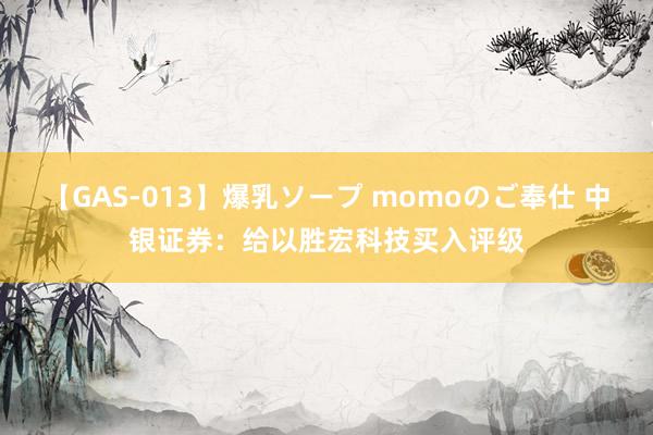 【GAS-013】爆乳ソープ momoのご奉仕 中银证券：给以胜宏科技买入评级