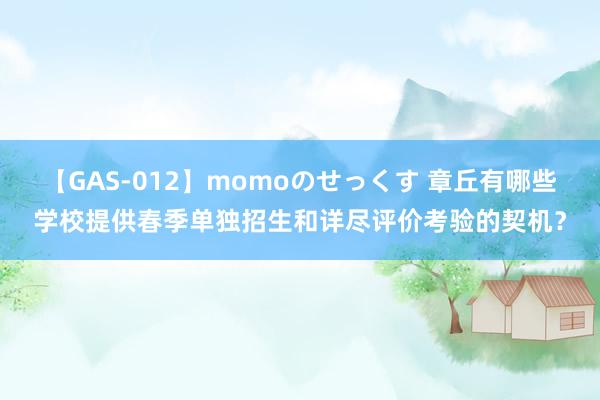 【GAS-012】momoのせっくす 章丘有哪些学校提供春季单独招生和详尽评价考验的契机？