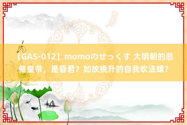 【GAS-012】momoのせっくす 大明朝的悲催皇帝，是昏君？如故挑升的自我吹法螺？