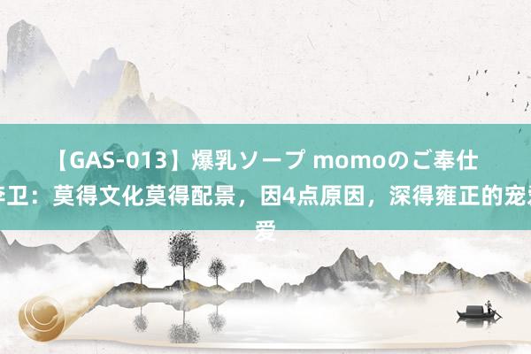 【GAS-013】爆乳ソープ momoのご奉仕 李卫：莫得文化莫得配景，因4点原因，深得雍正的宠爱