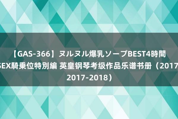 【GAS-366】ヌルヌル爆乳ソープBEST4時間 マットSEX騎乗位特別編 英皇钢琴考级作品乐谱书册（2017-2018）