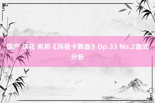 国产 探花 肖邦《玛祖卡舞曲》Op.33 No.2曲式分析