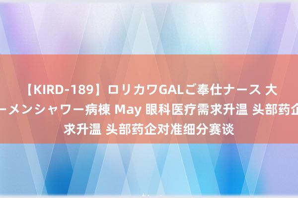 【KIRD-189】ロリカワGALご奉仕ナース 大量ぶっかけザーメンシャワー病棟 May 眼科医疗需求升温 头部药企对准细分赛谈