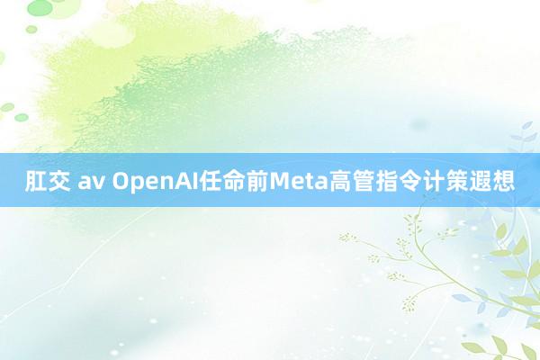 肛交 av OpenAI任命前Meta高管指令计策遐想