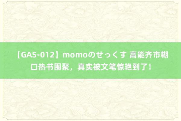 【GAS-012】momoのせっくす 高能齐市糊口热书围聚，真实被文笔惊艳到了！