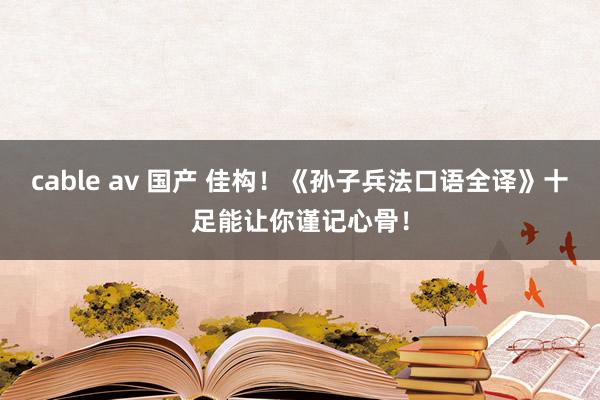 cable av 国产 佳构！《孙子兵法口语全译》十足能让你谨记心骨！