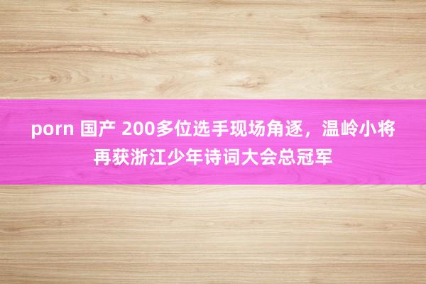 porn 国产 200多位选手现场角逐，温岭小将再获浙江少年诗词大会总冠军