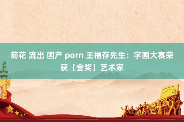 菊花 流出 国产 porn 王福存先生：字画大赛荣获【金奖】艺术家