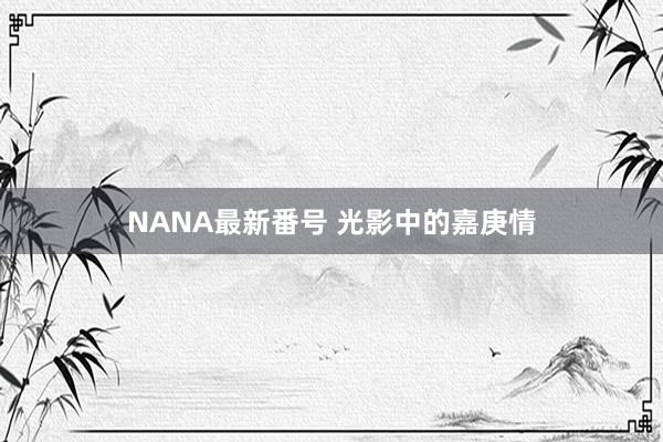 NANA最新番号 光影中的嘉庚情