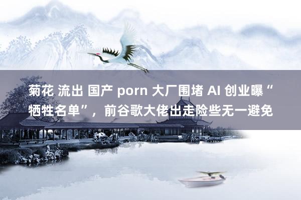 菊花 流出 国产 porn 大厂围堵 AI 创业曝“牺牲名单”，前谷歌大佬出走险些无一避免