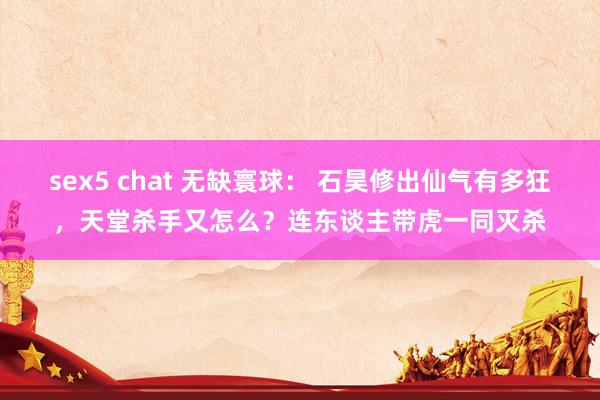 sex5 chat 无缺寰球： 石昊修出仙气有多狂，天堂杀手又怎么？连东谈主带虎一同灭杀