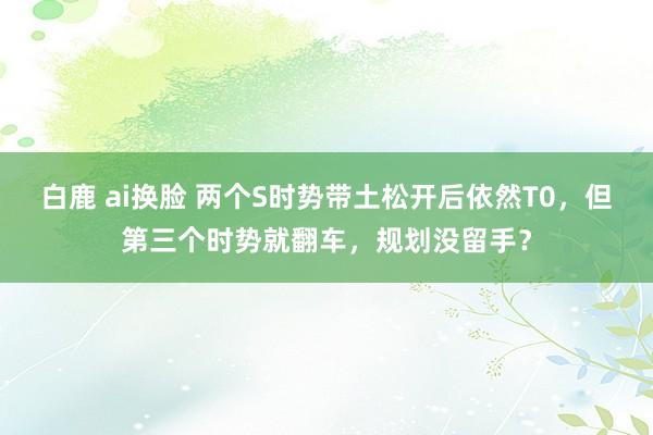 白鹿 ai换脸 两个S时势带土松开后依然T0，但第三个时势就翻车，规划没留手？