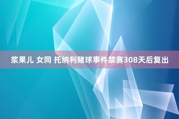 浆果儿 女同 托纳利赌球事件禁赛308天后复出