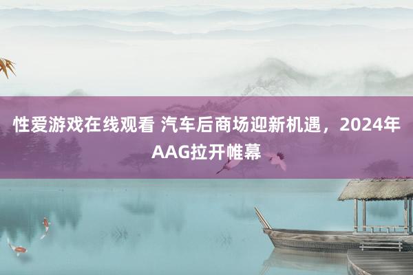 性爱游戏在线观看 汽车后商场迎新机遇，2024年AAG拉开帷幕