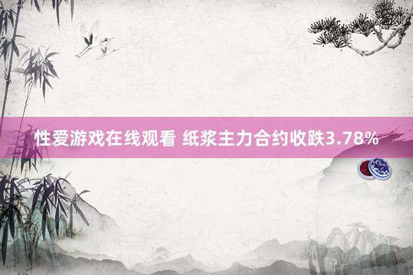 性爱游戏在线观看 纸浆主力合约收跌3.78%