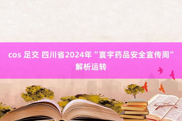 cos 足交 四川省2024年“寰宇药品安全宣传周”解析运转