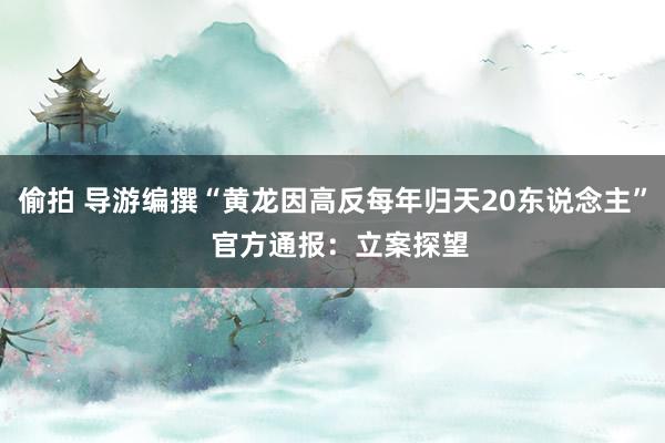 偷拍 导游编撰“黄龙因高反每年归天20东说念主”  官方通报：立案探望