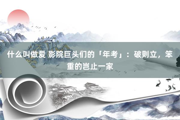 什么叫做爱 影院巨头们的「年考」：破则立，笨重的岂止一家