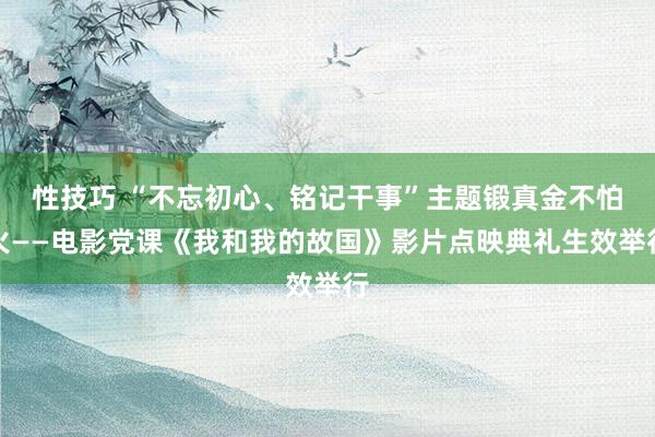 性技巧 “不忘初心、铭记干事”主题锻真金不怕火——电影党课《我和我的故国》影片点映典礼生效举行