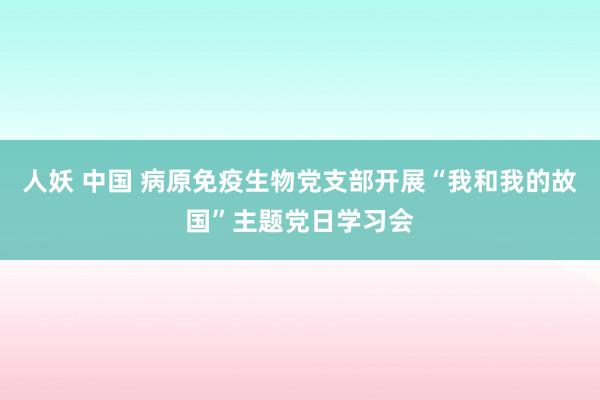 人妖 中国 病原免疫生物党支部开展“我和我的故国”主题党日学习会