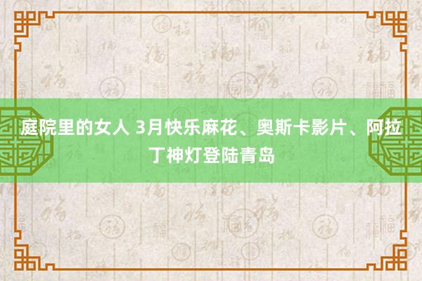 庭院里的女人 3月快乐麻花、奥斯卡影片、阿拉丁神灯登陆青岛