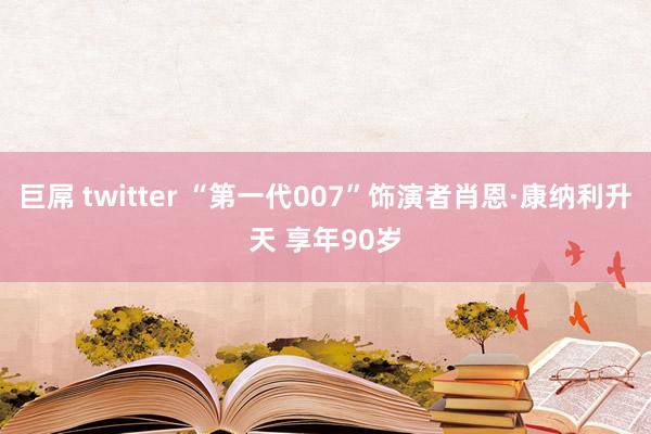 巨屌 twitter “第一代007”饰演者肖恩·康纳利升天 享年90岁