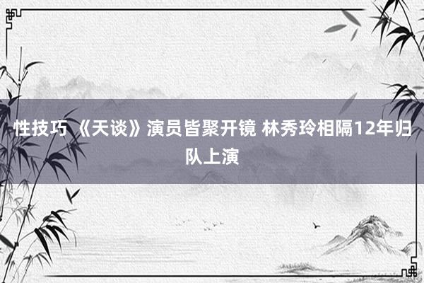 性技巧 《天谈》演员皆聚开镜 林秀玲相隔12年归队上演