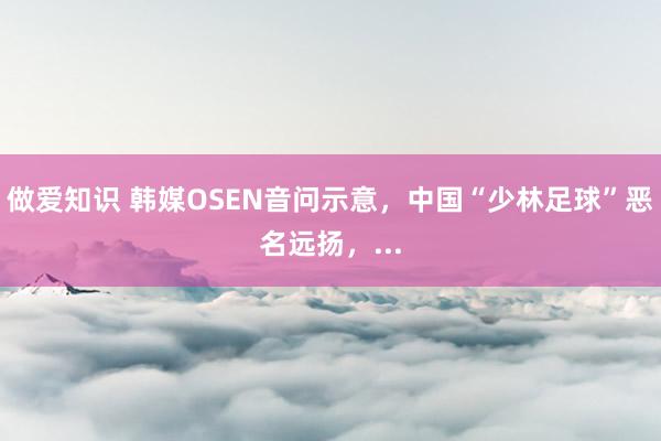 做爱知识 韩媒OSEN音问示意，中国“少林足球”恶名远扬，...