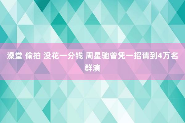 澡堂 偷拍 没花一分钱 周星驰曾凭一招请到4万名群演