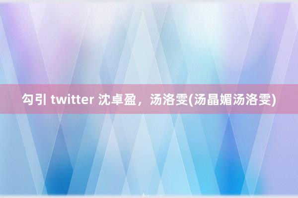 勾引 twitter 沈卓盈，汤洛雯(汤晶媚汤洛雯)