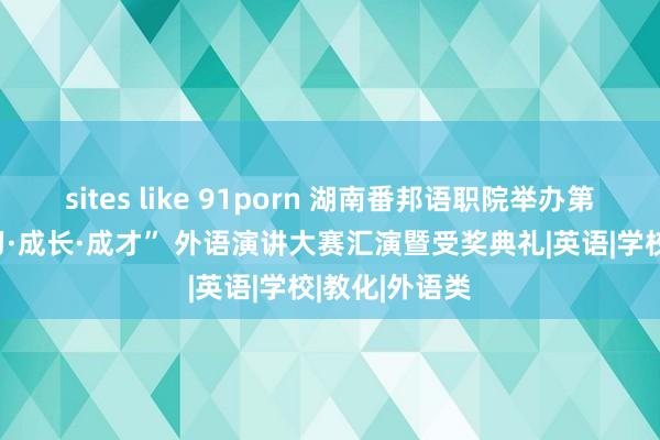 sites like 91porn 湖南番邦语职院举办第十一届 “学习·成长·成才” 外语演讲大赛汇演暨受奖典礼|英语|学校|教化|外语类