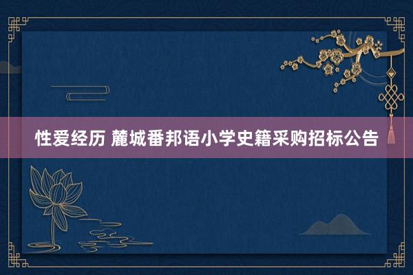 性爱经历 麓城番邦语小学史籍采购招标公告