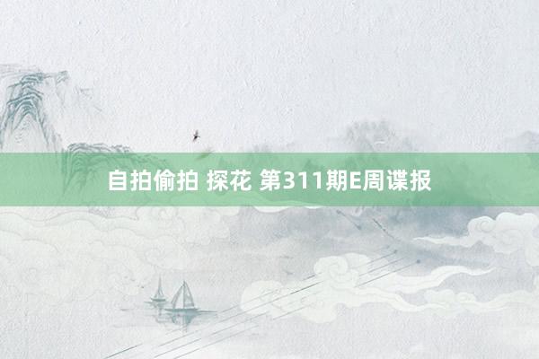 自拍偷拍 探花 第311期E周谍报