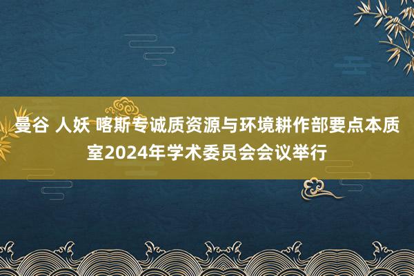 曼谷 人妖 喀斯专诚质资源与环境耕作部要点本质室2024年学术委员会会议举行